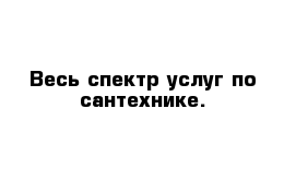 Весь спектр услуг по сантехнике.